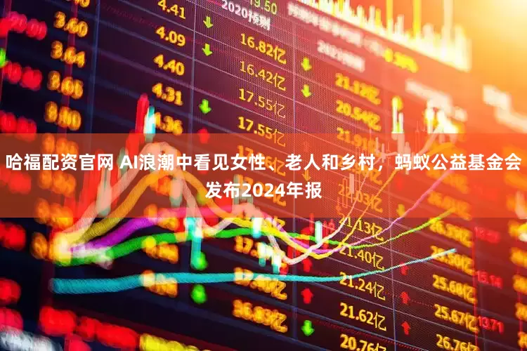 哈福配资官网 AI浪潮中看见女性、老人和乡村，蚂蚁公益基金会发布2024年报