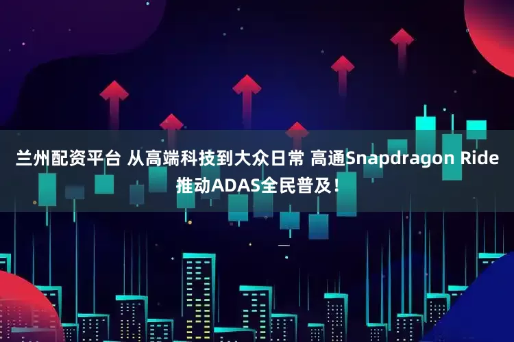 兰州配资平台 从高端科技到大众日常 高通Snapdragon Ride推动ADAS全民普及！