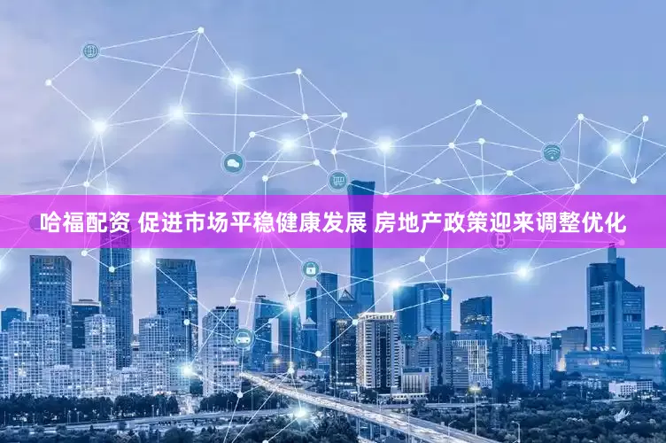 哈福配资 促进市场平稳健康发展 房地产政策迎来调整优化