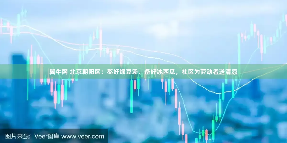 翼牛网 北京朝阳区：熬好绿豆汤、备好冰西瓜，社区为劳动者送清凉