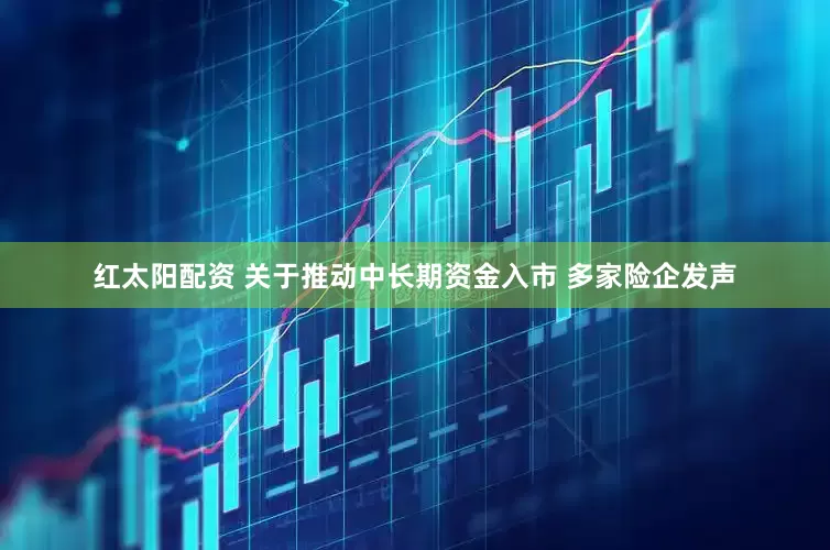 红太阳配资 关于推动中长期资金入市 多家险企发声