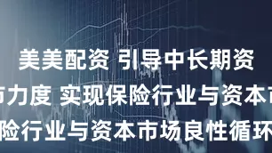 美美配资 引导中长期资金加大入市力度 实现保险行业与资本市场良性循环