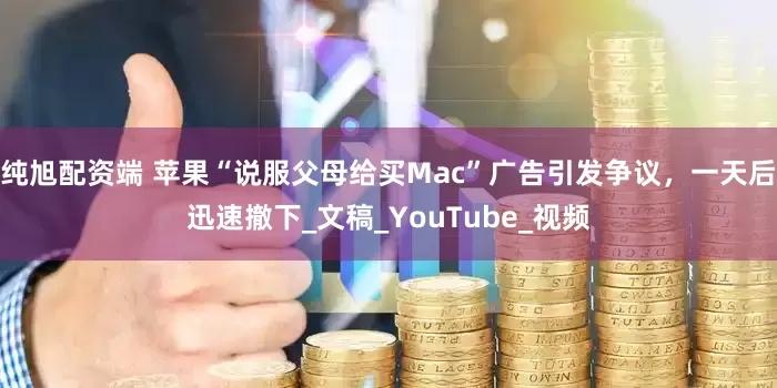 纯旭配资端 苹果“说服父母给买Mac”广告引发争议，一天后迅速撤下_文稿_YouTube_视频