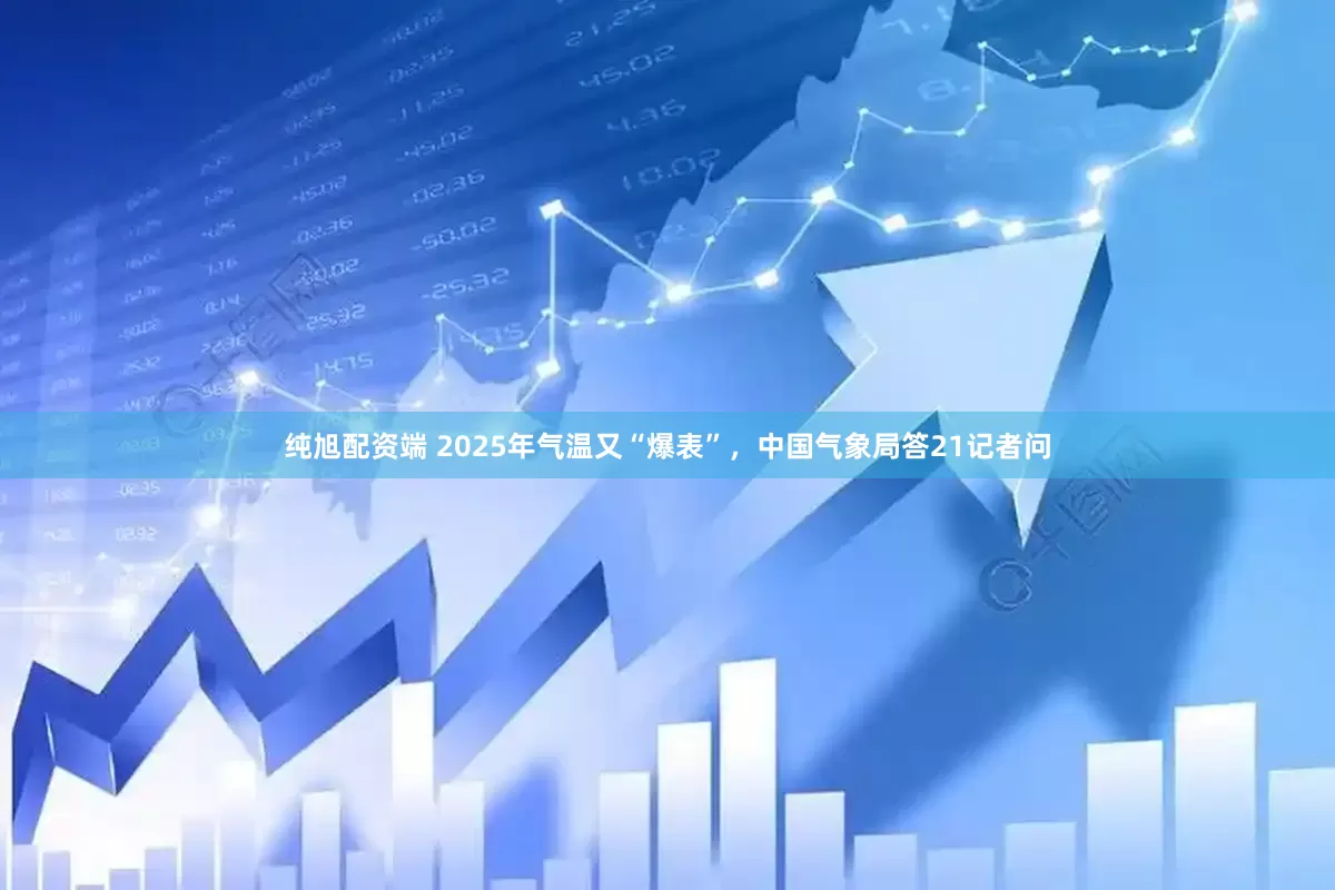 纯旭配资端 2025年气温又“爆表”，中国气象局答21记者问