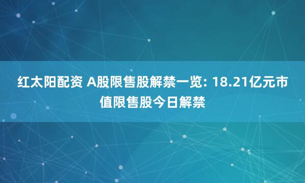 红太阳配资 A股限售股解禁一览: 18.21亿元市值限售股今日解禁