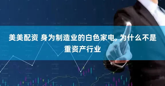 美美配资 身为制造业的白色家电, 为什么不是重资产行业