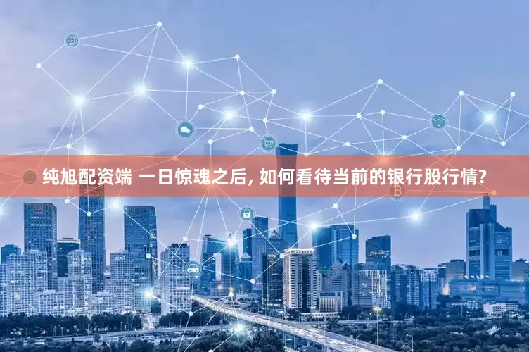 纯旭配资端 一日惊魂之后, 如何看待当前的银行股行情?