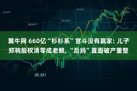 翼牛网 660亿“杉杉系”宫斗没有赢家: 儿子郑驹股权清零成老赖, “后妈”直面破产重整