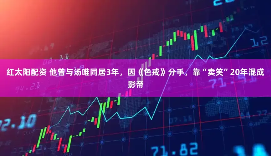 红太阳配资 他曾与汤唯同居3年，因《色戒》分手，靠“卖笑”20年混成影帝