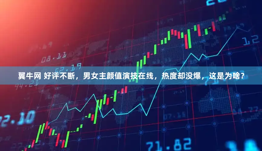 翼牛网 好评不断，男女主颜值演技在线，热度却没爆，这是为啥？