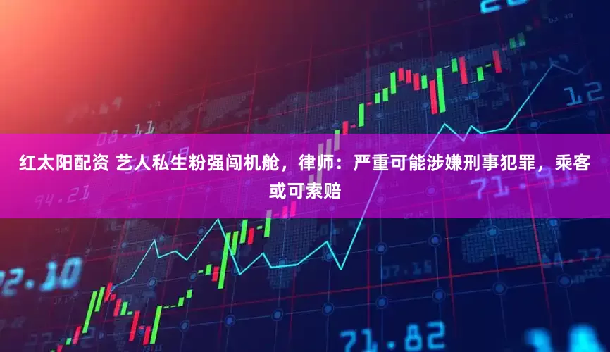 红太阳配资 艺人私生粉强闯机舱，律师：严重可能涉嫌刑事犯罪，乘客或可索赔