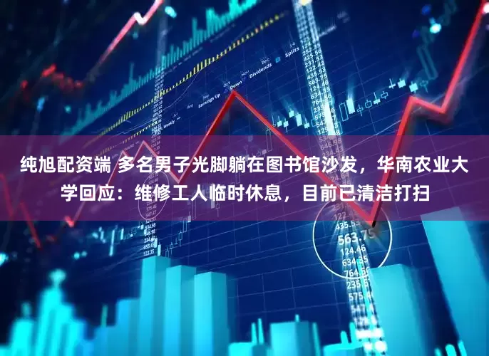 纯旭配资端 多名男子光脚躺在图书馆沙发，华南农业大学回应：维修工人临时休息，目前已清洁打扫