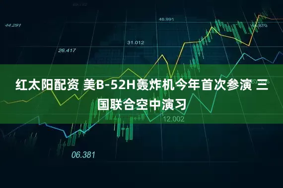 红太阳配资 美B-52H轰炸机今年首次参演 三国联合空中演习