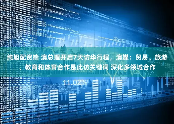 纯旭配资端 澳总理开启7天访华行程，澳媒：贸易、旅游、教育和体育合作是此访关键词 深化多领域合作