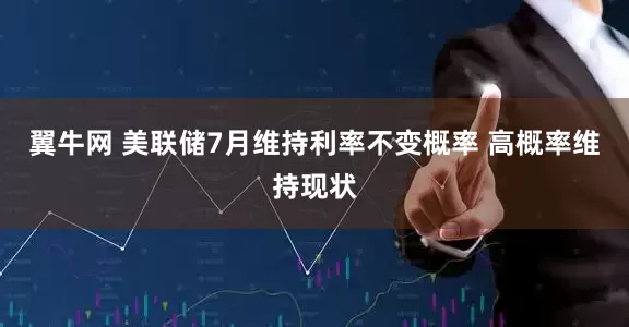 翼牛网 美联储7月维持利率不变概率 高概率维持现状
