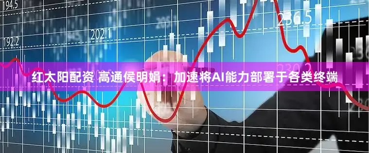 红太阳配资 高通侯明娟：加速将AI能力部署于各类终端