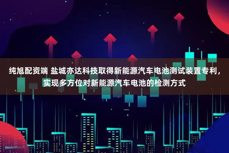 纯旭配资端 盐城亦达科技取得新能源汽车电池测试装置专利，实现多方位对新能源汽车电池的检测方式