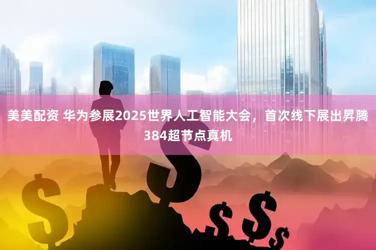 美美配资 华为参展2025世界人工智能大会，首次线下展出昇腾384超节点真机