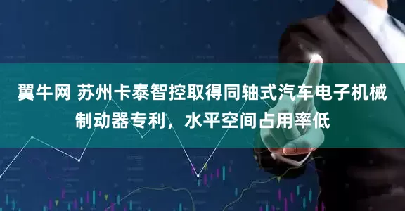 翼牛网 苏州卡泰智控取得同轴式汽车电子机械制动器专利，水平空间占用率低