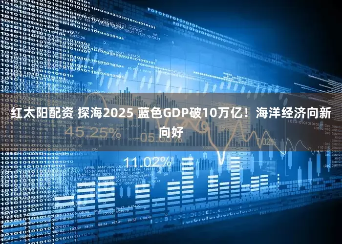 红太阳配资 探海2025 蓝色GDP破10万亿！海洋经济向新向好