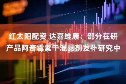 红太阳配资 达嘉维康：部分在研产品阿奇霉素干混悬剂发补研究中