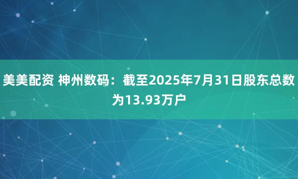 美美配资 神州数码：截至2025年7月31日股东总数为13.93万户