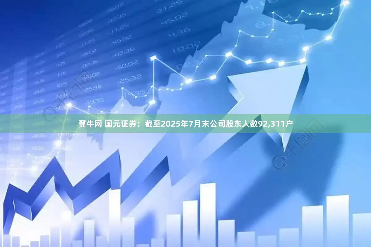 翼牛网 国元证券：截至2025年7月末公司股东人数92,311户