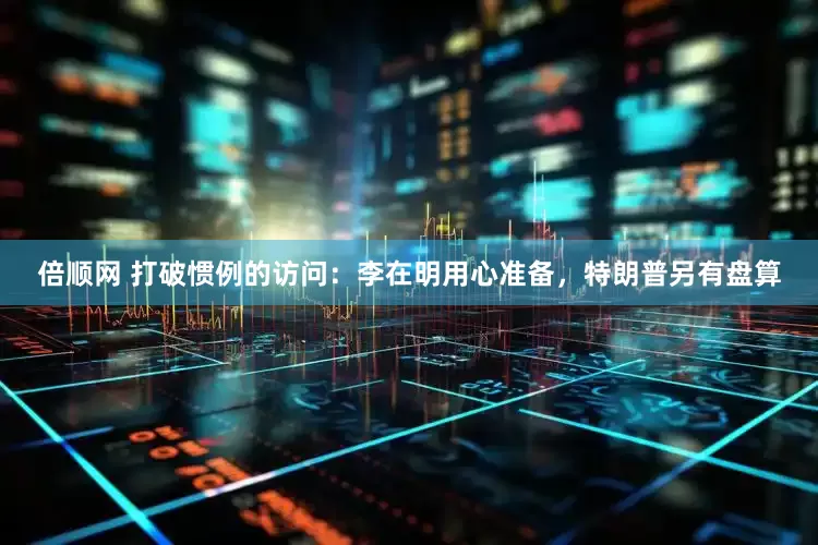 倍顺网 打破惯例的访问：李在明用心准备，特朗普另有盘算