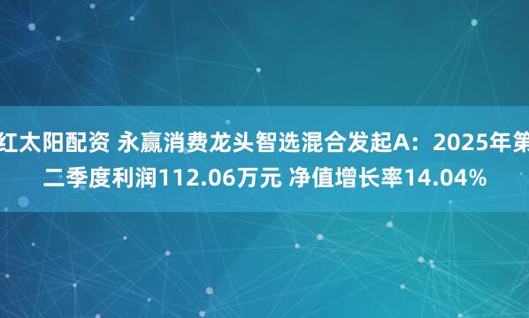红太阳配资 永赢消费龙头智选混合发起A：2025年第二季度利润112.06万元 净值增长率14.04%