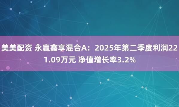 美美配资 永赢鑫享混合A：2025年第二季度利润221.09万元 净值增长率3.2%