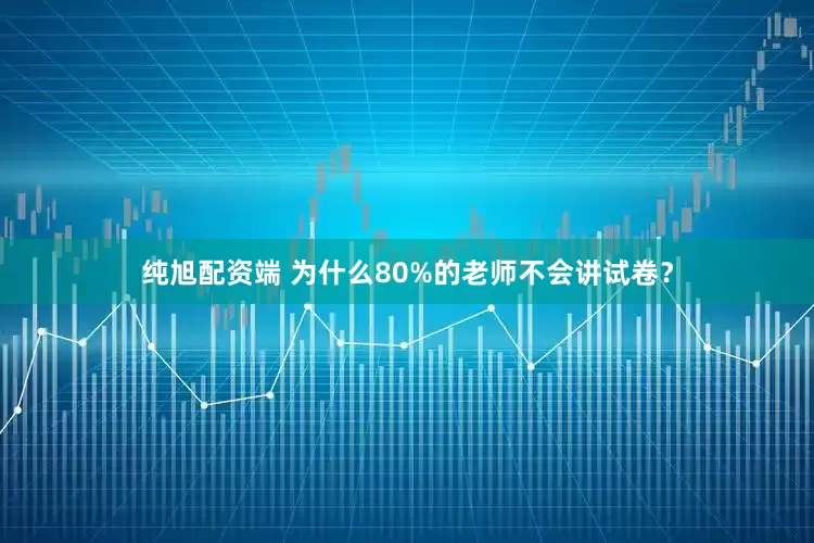 纯旭配资端 为什么80%的老师不会讲试卷？